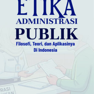 Etika Administrasi Publik : Filosofi, Teori, dan Aplikasinya di Indonesia
